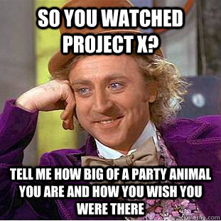 so you watched project x? tell me how big of a party animal you are and how you wish you were there  Condescending Wonka