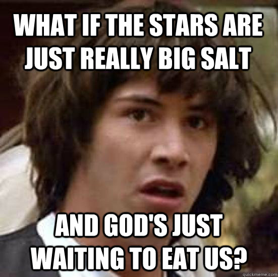 What if the stars are just really big salt and god's just waiting to eat us?  conspiracy keanu