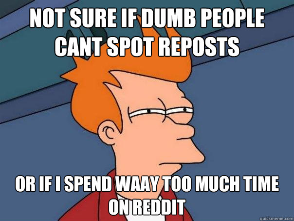 not sure if dumb people cant spot reposts Or if I spend waay too much time on reddit  Futurama Fry
