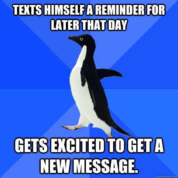 Texts himself a reminder for later that day Gets excited to get a new message.  Socially Awkward Penguin