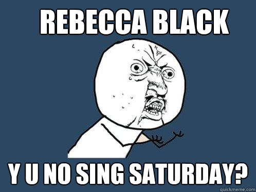 rebecca black y u no sing saturday? - rebecca black y u no sing saturday?  Y U No