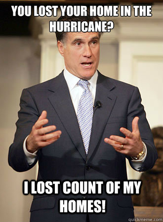 You lost your home in the hurricane? I lost count of my homes! - You lost your home in the hurricane? I lost count of my homes!  Relatable Romney