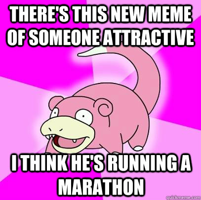 there's this new meme of someone attractive i think he's running a marathon  Slowpoke