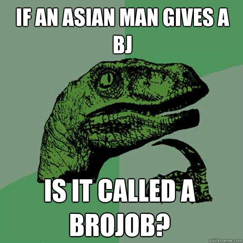 If an Asian man gives a BJ Is it called a brojob?  Philosoraptor