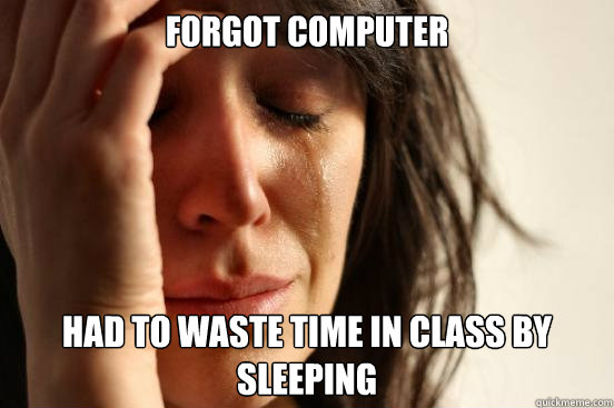 Forgot computer Had to waste time in class by sleeping - Forgot computer Had to waste time in class by sleeping  First World Problems