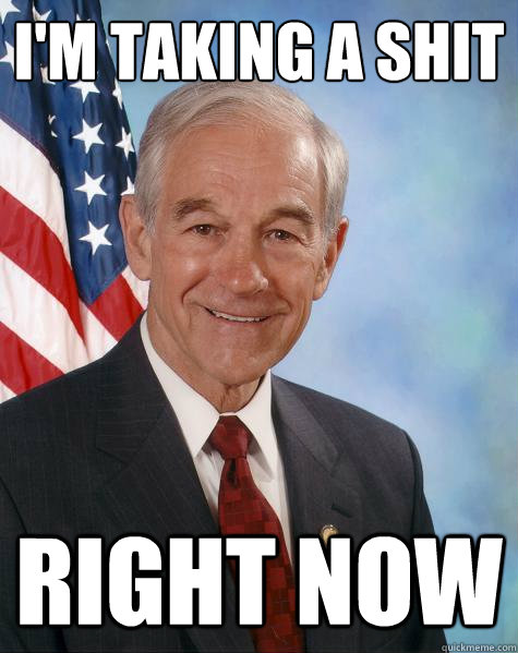 I'm taking a shit Right now  Ron Paul