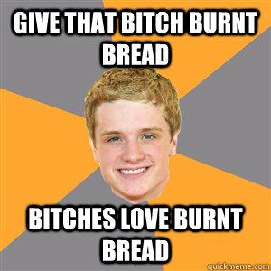 give that bitch burnt bread bitches love burnt bread  