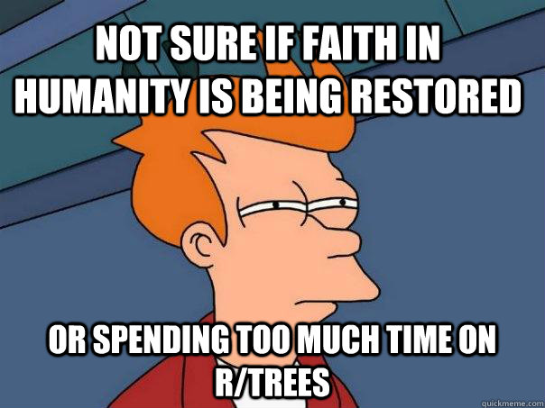 not sure if faith in humanity is being restored or spending too much time on r/trees - not sure if faith in humanity is being restored or spending too much time on r/trees  Futurama Fry