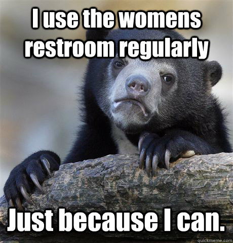 I use the womens restroom regularly Just because I can. - I use the womens restroom regularly Just because I can.  Confession Bear