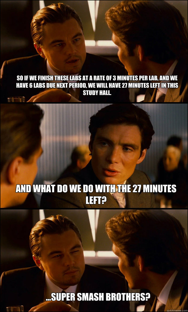 So if we finish these labs at a rate of 3 minutes per lab, and we have 6 labs due next period, we will have 27 minutes left in this study hall. and what do we do with the 27 minutes left? ...super smash brothers?  Inception