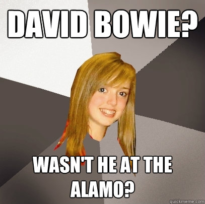 David Bowie? Wasn't he at the Alamo?  Musically Oblivious 8th Grader