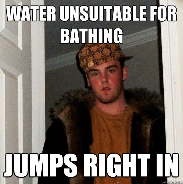 Water Unsuitable for bathing jumps right in  Scumbag Steve