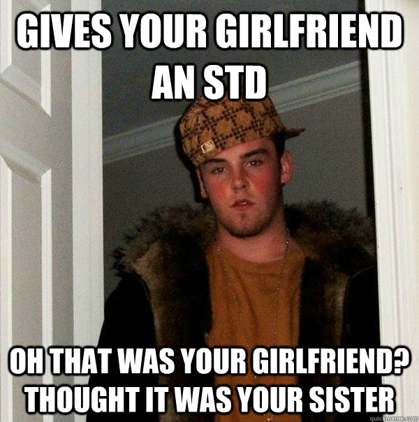 gives your girlfriend an std oh that was your girlfriend? thought it was your sister  Scumbag Steve