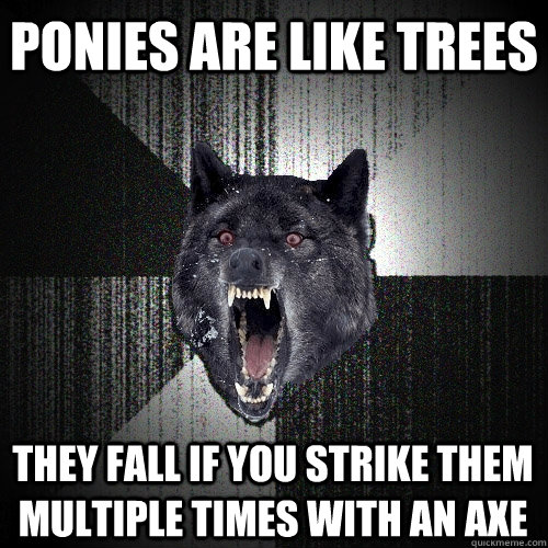 Ponies are like trees They fall if you strike them multiple times with an axe  Insanity Wolf