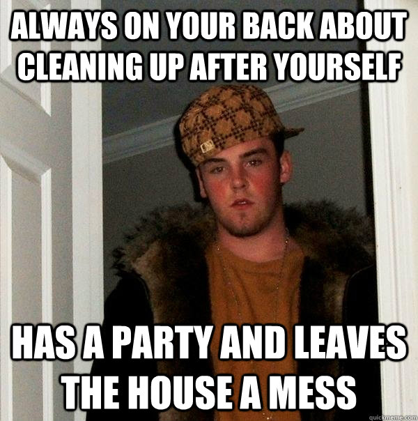 always on your back about cleaning up after yourself has a party and leaves the house a mess - always on your back about cleaning up after yourself has a party and leaves the house a mess  Scumbag Steve