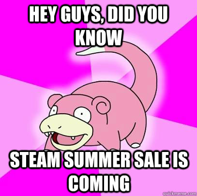 hey guys, did you know steam summer sale is coming  Slowpoke