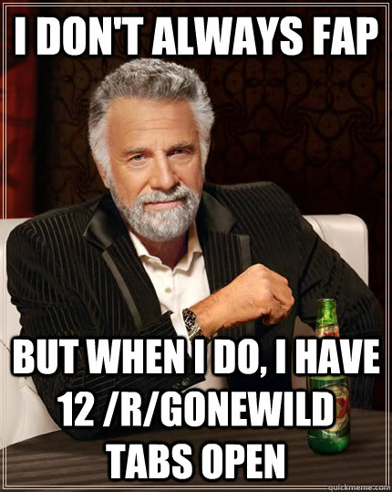 I don't always fap but when I do, I have 12 /r/gonewild tabs open - I don't always fap but when I do, I have 12 /r/gonewild tabs open  The Most Interesting Man In The World