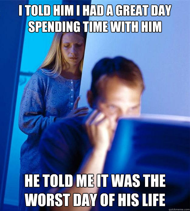 I told him i had a great day spending time with him he told me it was the worst day of his life  Redditors Wife