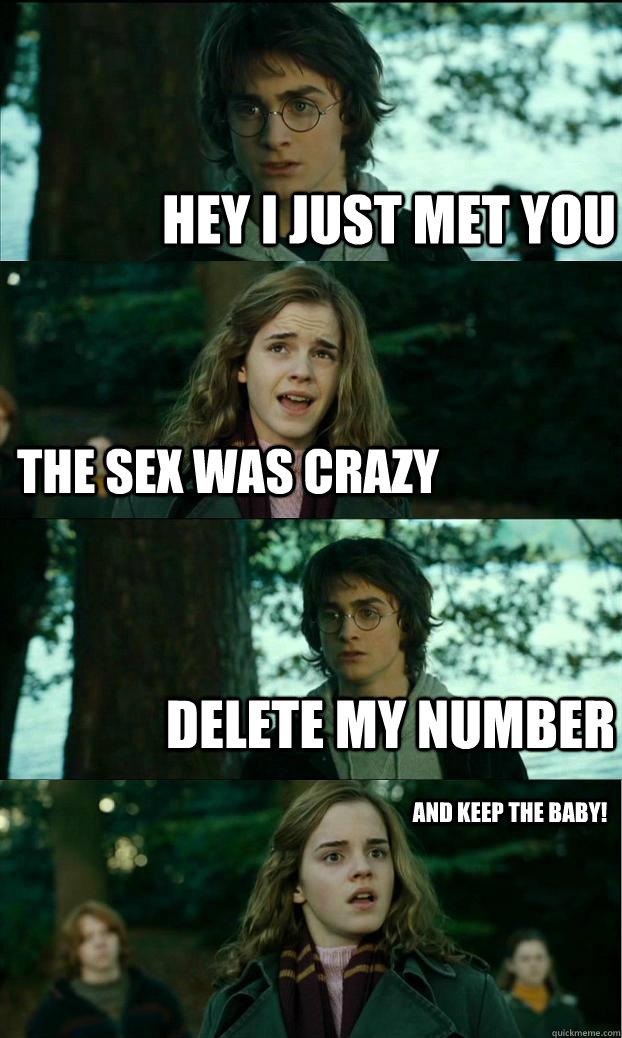 Hey i just met you The sex was crazy Delete my number And Keep the baby!  Horny Harry