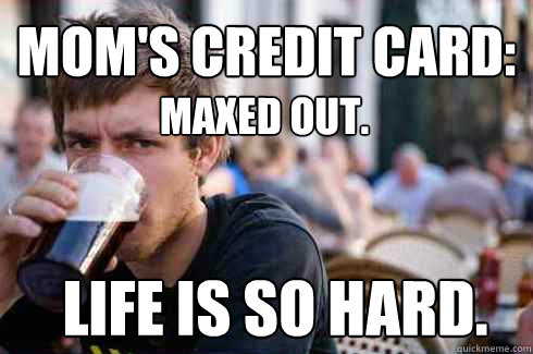 Life is so hard. Mom's credit card: maxed out.  Lazy College Senior