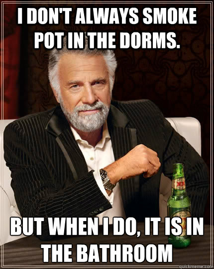 I don't always smoke pot in the dorms. but when I do, it is in the bathroom  The Most Interesting Man In The World