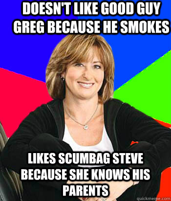 doesn't like good guy greg because he smokes likes scumbag steve because she knows his parents  Sheltering Suburban Mom