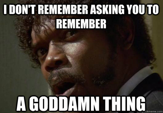 I DON'T REMEMBER ASKING YOU TO REMEMBER A GODDAMN THING  Angry Samuel L Jackson