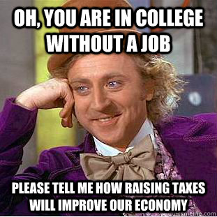 Oh, you are in college without a job please tell me how raising taxes will improve our economy  Creepy Wonka