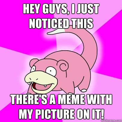 Hey guys, I just noticed this There's a meme with my picture on it!  Slowpoke