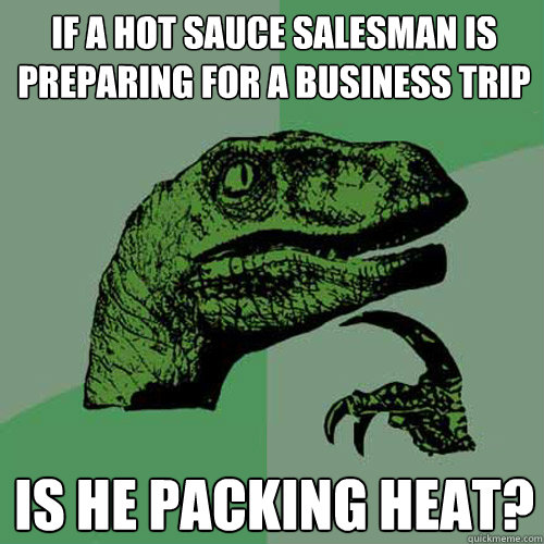 If a hot sauce salesman is preparing for a business trip is he packing heat?  Philosoraptor