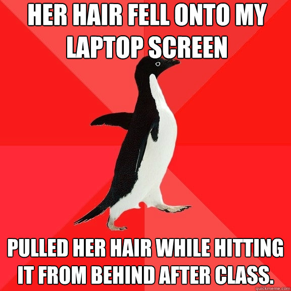 Her hair fell onto my laptop screen Pulled her hair while hitting it from behind after class.  Socially Awesome Penguin