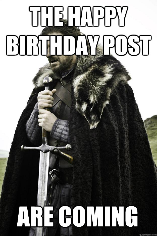 The Happy Birthday Post are coming  Winter is coming