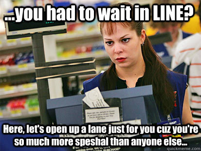 ...you had to wait in LINE? Here, let's open up a lane just for you cuz you're so much more speshal than anyone else...  Condescending Cashier