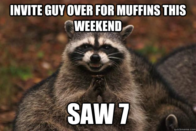 Invite guy over for muffins this weekend Saw 7  Evil Plotting Raccoon