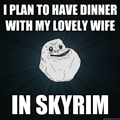 I plan to have dinner with my lovely wife in skyrim  Forever Alone