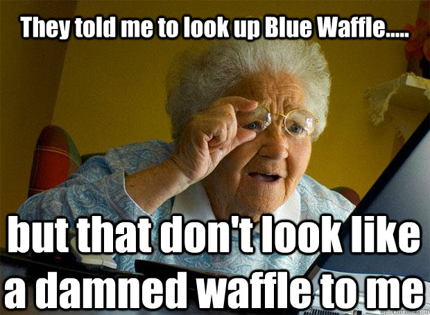 They told me to look up Blue Waffle..... but that don't look like a damned waffle to me   Caption 5 goes here  Grandma finds the Internet