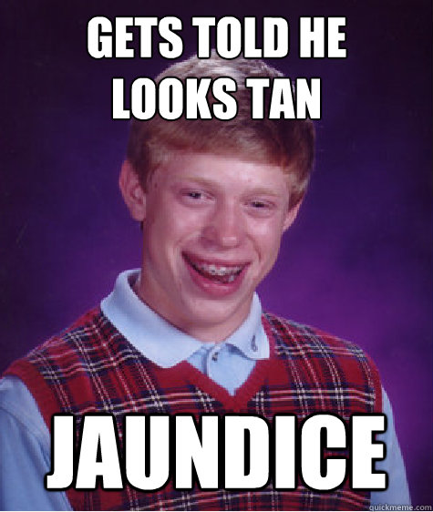 Gets told he 
looks tan JAUNDICE  Bad Luck Brian