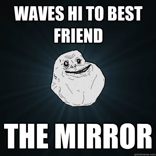 waves hi to best friend the mirror  Forever Alone