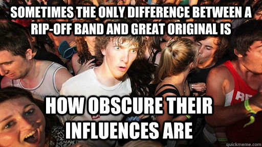 Sometimes the only difference between a rip-off band and great original is  how obscure their influences are  - Sometimes the only difference between a rip-off band and great original is  how obscure their influences are   Sudden Clarity Clarence