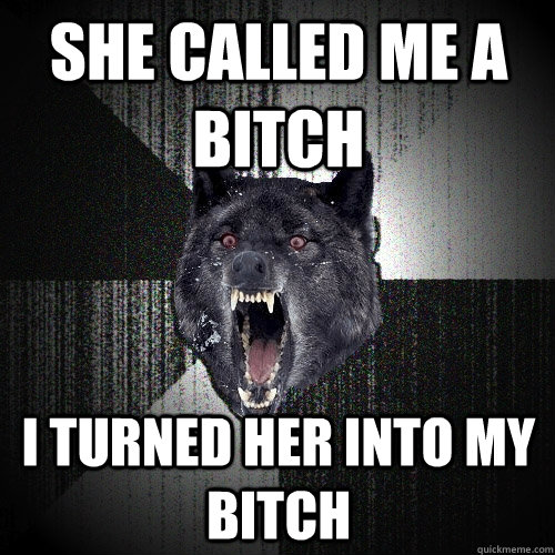 She called me a bitch I turned her INTO my bitch  - She called me a bitch I turned her INTO my bitch   Insanity Wolf