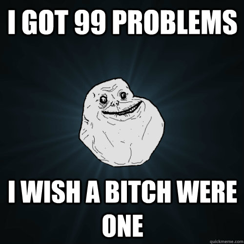 i got 99 problems i wish a bitch were one - i got 99 problems i wish a bitch were one  Forever Alone