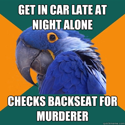 Get in car late at night alone Checks backseat for murderer  Paranoid Parrot