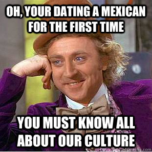 oh, your dating a mexican for the first time You must know all about our culture  Condescending Wonka