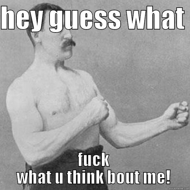   - HEY GUESS WHAT  FUCK WHAT U THINK BOUT ME! overly manly man