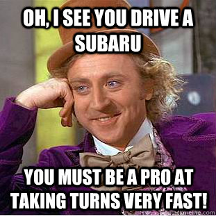 OH, i see you drive a subaru you must be a pro at taking turns very fast!  Condescending Wonka