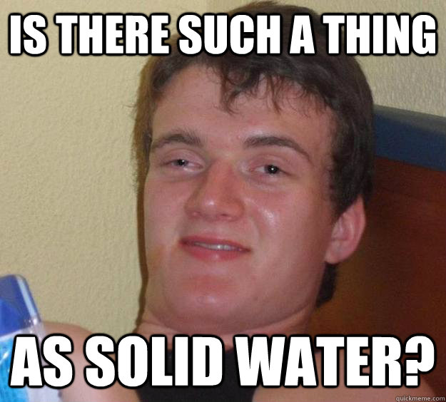 Is there such a thing As solid water?  10 Guy