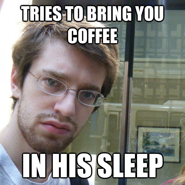 tries to bring you coffee in his sleep - tries to bring you coffee in his sleep  Awkward roommate