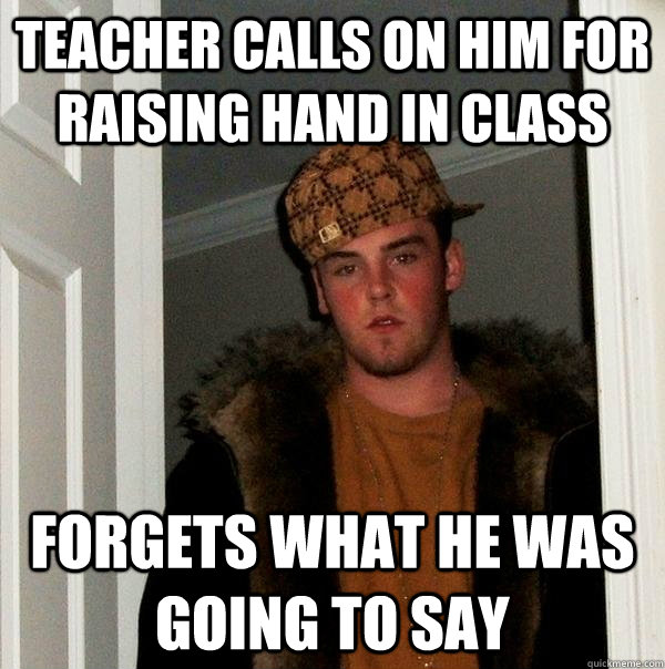 teacher calls on him for raising hand in class forgets what he was going to say - teacher calls on him for raising hand in class forgets what he was going to say  Scumbag Steve