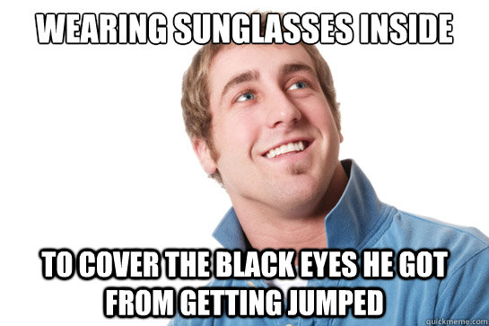 Wearing Sunglasses inside To cover the black eyes he got from getting jumped   Misunderstood D-Bag