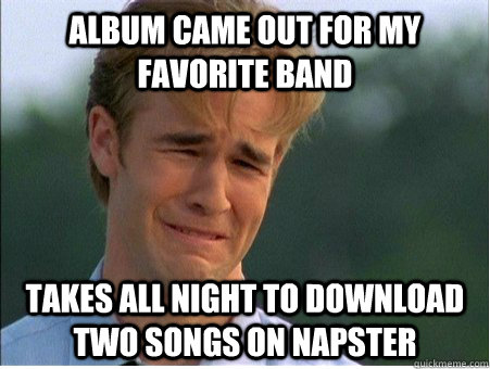 Album came out for my favorite band Takes all night to download two songs on Napster  1990s Problems